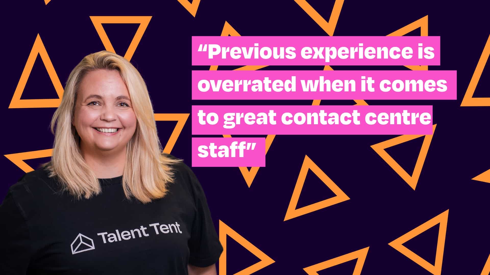 Image of Katie Fegan, Co-Founder of Talent Tent and copy that says: Previous experience is overrated when it comes to great contact centre staff"