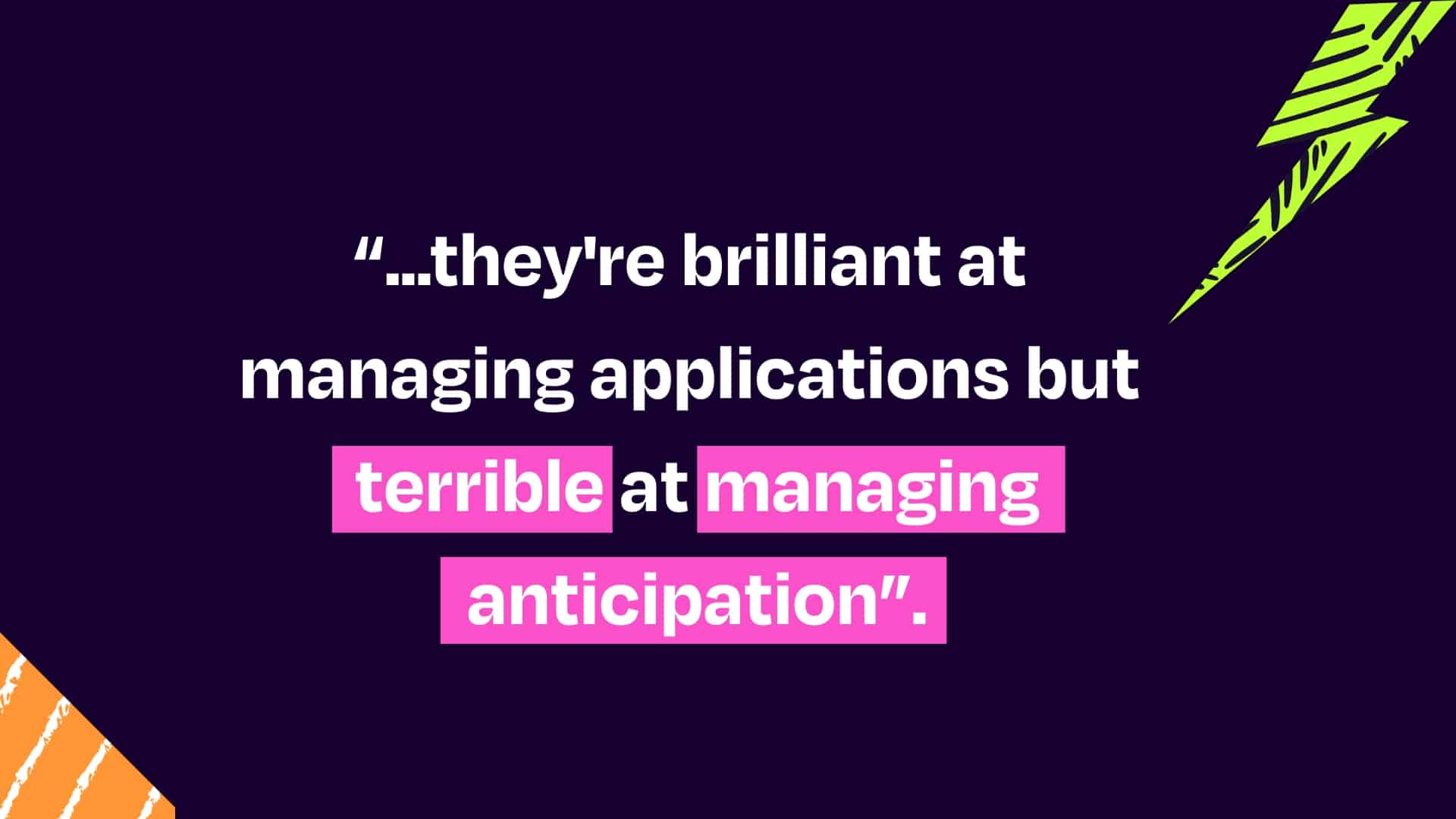 they're brilliant at managing applications but terrible at managing anticipation