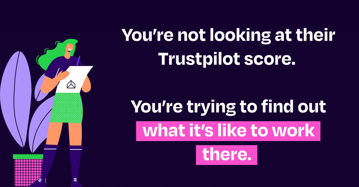 You’re not looking at their Trustpilot score. You’re trying to find out what it’s like to work there.