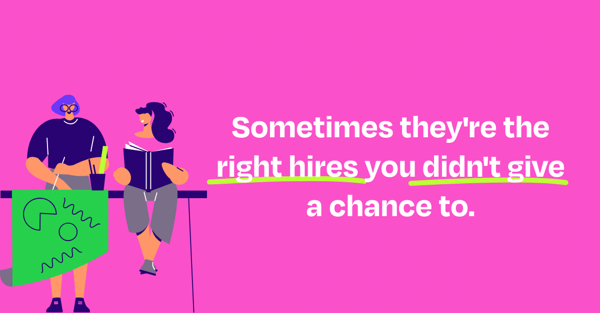 Sometimes they're the right hires you didn't give a chance to.